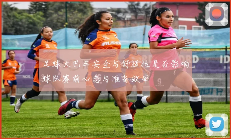 足球大巴车安全与舒适性是否影响球队赛前心态与准备效率