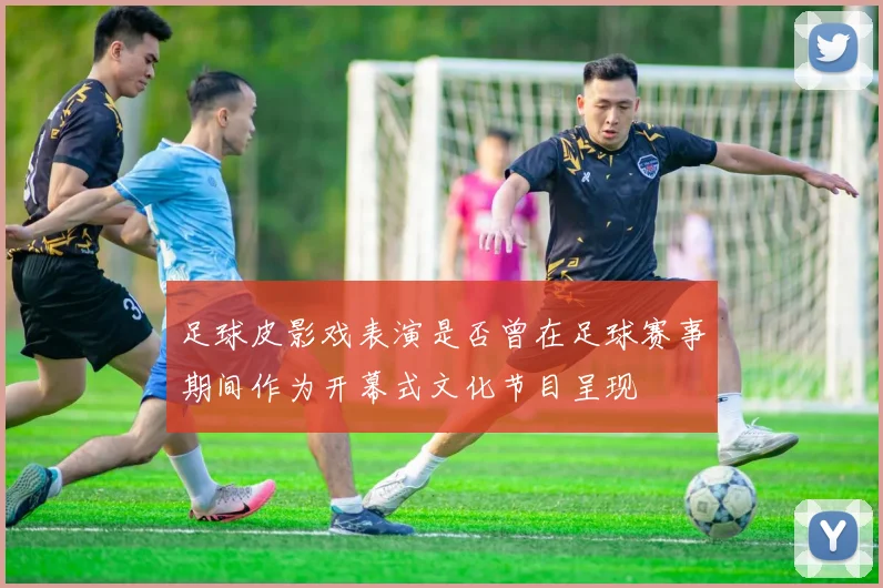 足球皮影戏表演是否曾在足球赛事期间作为开幕式文化节目呈现