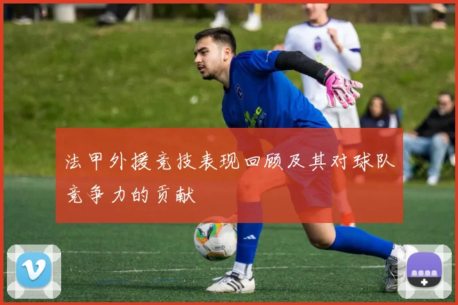 法甲外援竞技表现回顾及其对球队竞争力的贡献