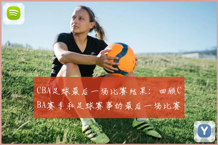 CBA足球最后一场比赛结果：回顾CBA赛季和足球赛事的最后一场比赛