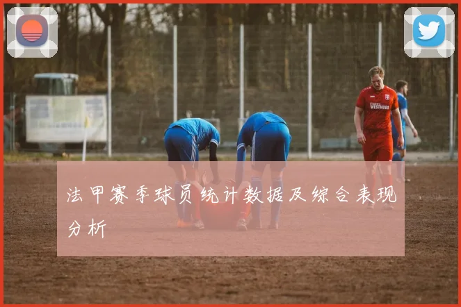 法甲赛季球员统计数据及综合表现分析