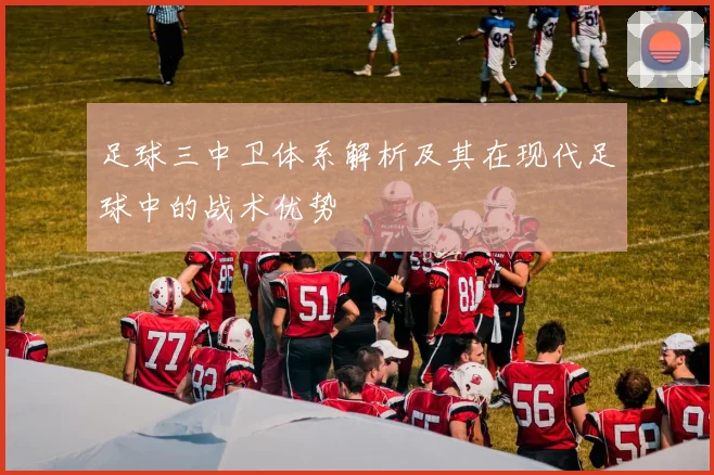 足球三中卫体系解析及其在现代足球中的战术优势