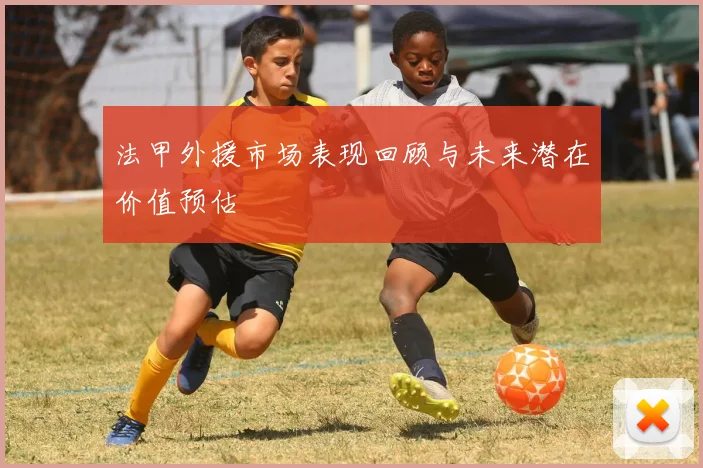 法甲外援市场表现回顾与未来潜在价值预估