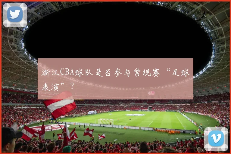 浙江CBA球队是否参与常规赛“足球表演”？