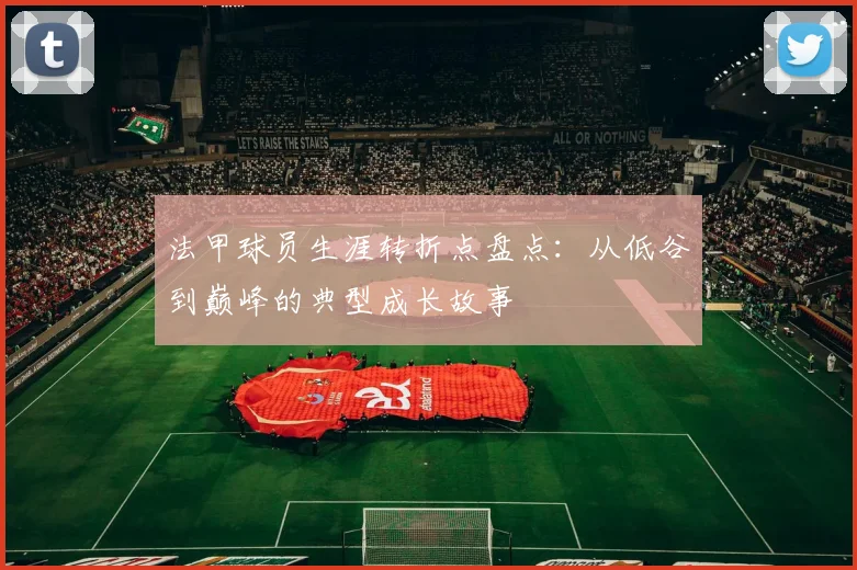 法甲球员生涯转折点盘点:从低谷到巅峰的典型成长故事