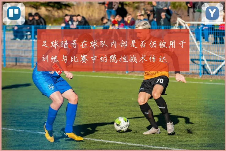 足球暗号在球队内部是否仍被用于训练与比赛中的隐性战术传达